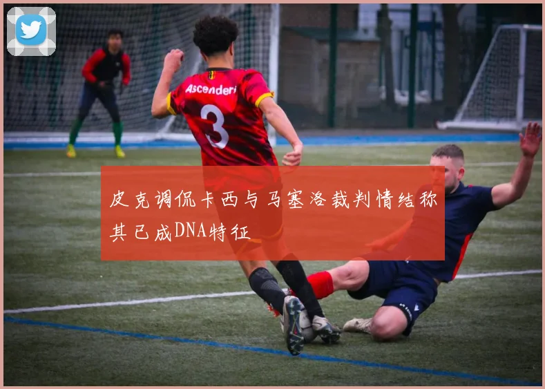 皮克调侃卡西与马塞洛裁判情结称其已成DNA特征
