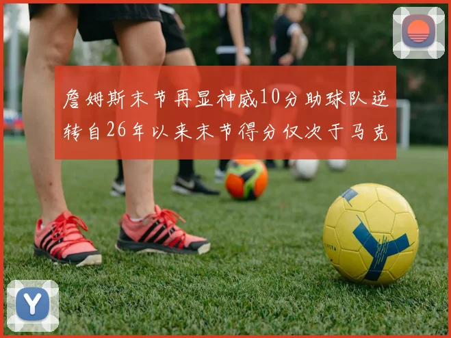 詹姆斯末节再显神威10分助球队逆转自26年以来末节得分仅次于马克西