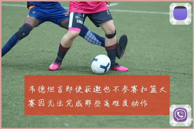 韦德坦言即使获邀也不参赛扣篮大赛因无法完成那些高难度动作