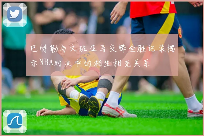 巴特勒与文班亚马交锋全胜记录揭示NBA对决中的相生相克关系