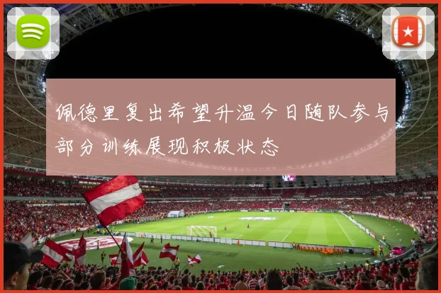 佩德里复出希望升温今日随队参与部分训练展现积极状态