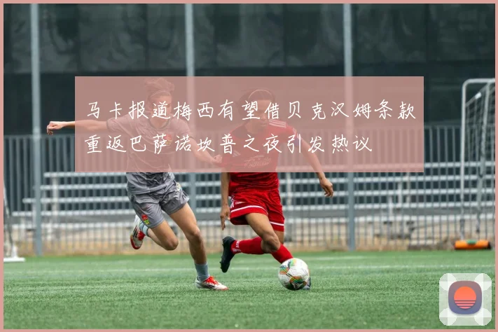 马卡报道梅西有望借贝克汉姆条款重返巴萨诺坎普之夜引发热议