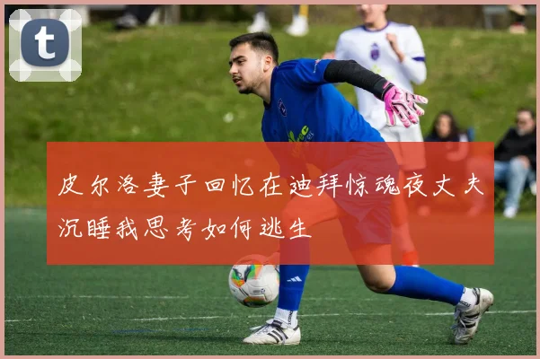 皮尔洛妻子回忆在迪拜惊魂夜丈夫沉睡我思考如何逃生