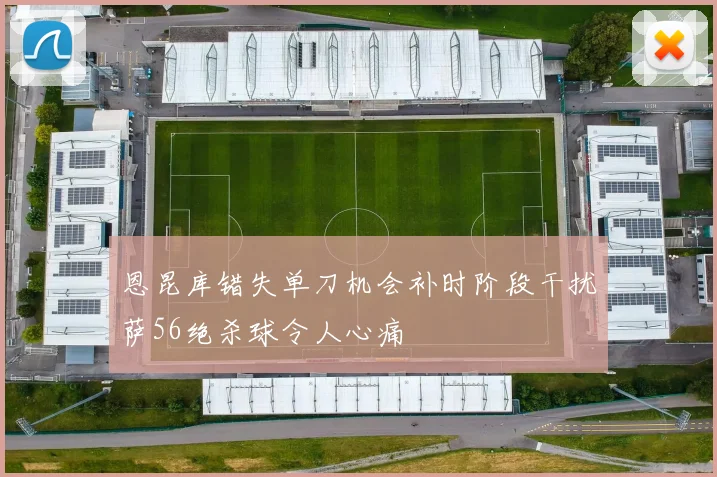 恩昆库错失单刀机会补时阶段干扰萨56绝杀球令人心痛