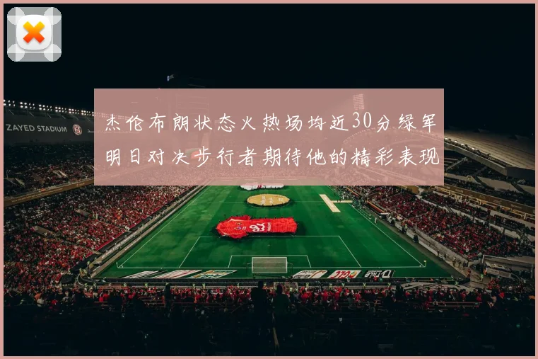杰伦布朗状态火热场均近30分绿军明日对决步行者期待他的精彩表现