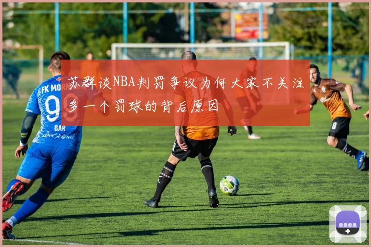 苏群谈NBA判罚争议为何大家不关注多一个罚球的背后原因