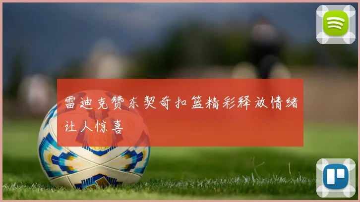 雷迪克赞东契奇扣篮精彩释放情绪让人惊喜