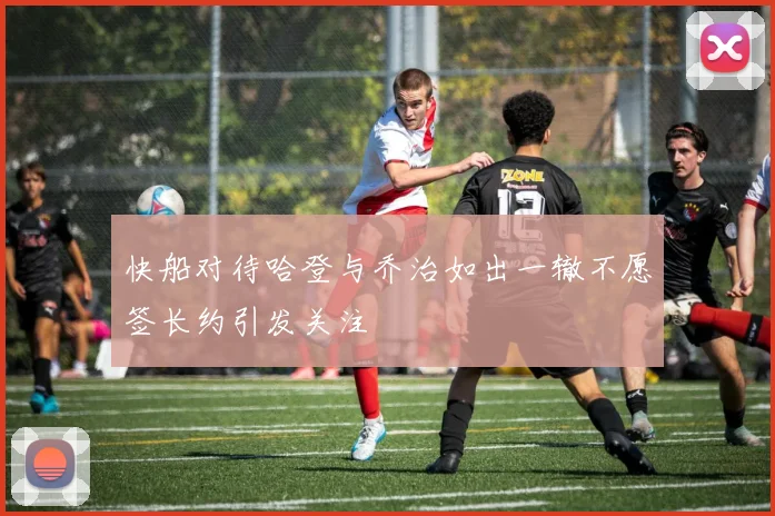 快船对待哈登与乔治如出一辙不愿签长约引发关注