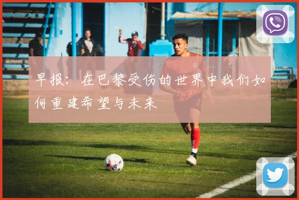 早报：在巴黎受伤的世界中我们如何重建希望与未来
