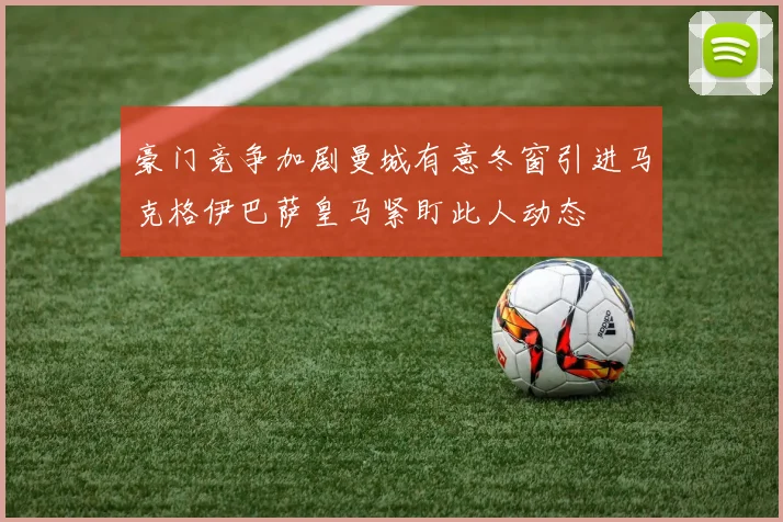 豪门竞争加剧曼城有意冬窗引进马克格伊巴萨皇马紧盯此人动态