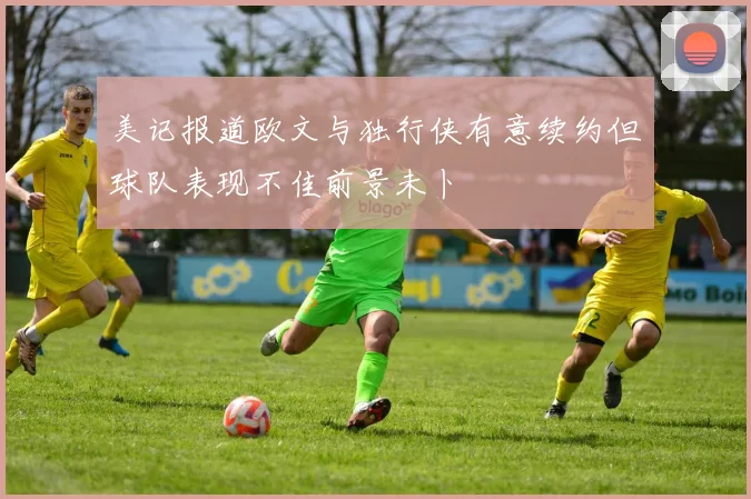 美记报道欧文与独行侠有意续约但球队表现不佳前景未卜