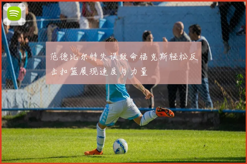 范德比尔特失误致命福克斯轻松反击扣篮展现速度与力量