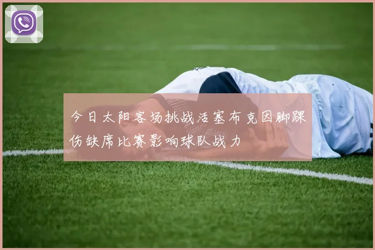 今日太阳客场挑战活塞布克因脚踝伤缺席比赛影响球队战力