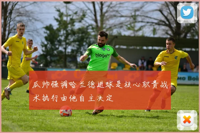 瓜帅强调哈兰德进球是核心职责战术执行由他自主决定
