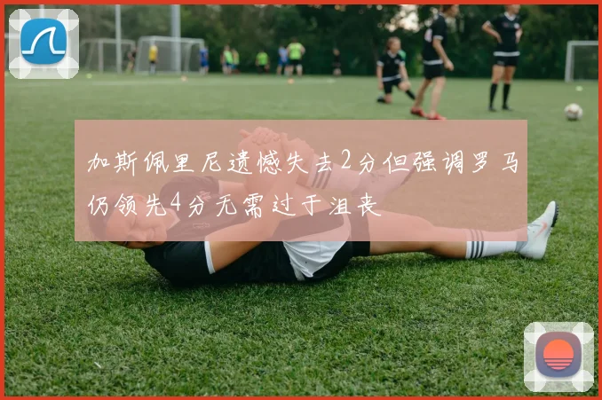 加斯佩里尼遗憾失去2分但强调罗马仍领先4分无需过于沮丧