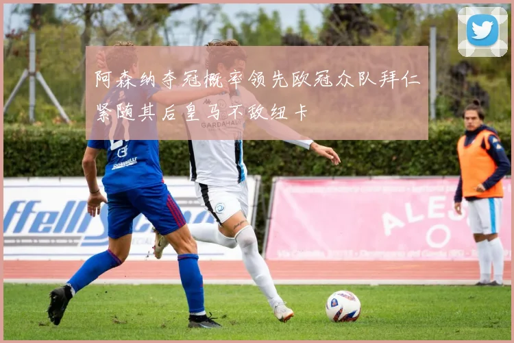 阿森纳夺冠概率领先欧冠众队拜仁紧随其后皇马不敌纽卡