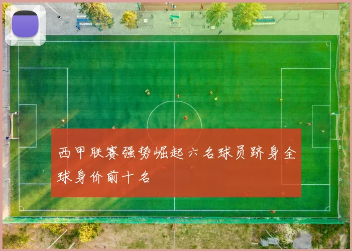 西甲联赛强势崛起六名球员跻身全球身价前十名