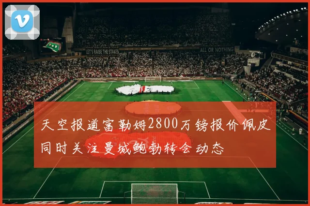 天空报道富勒姆2800万镑报价佩皮同时关注曼城鲍勃转会动态