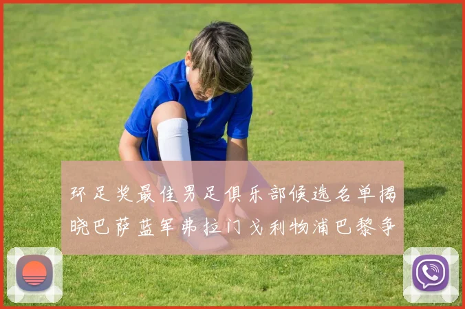 环足奖最佳男足俱乐部候选名单揭晓巴萨蓝军弗拉门戈利物浦巴黎争夺荣誉