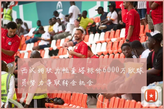 西汉姆联为帕奎塔标价6000万欧球员努力争取转会机会