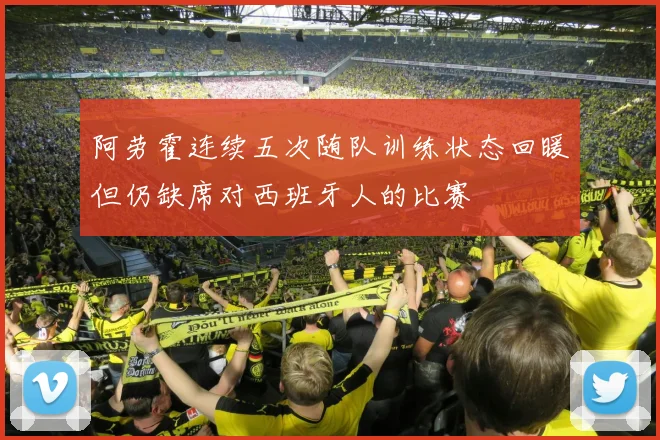 阿劳霍连续五次随队训练状态回暖但仍缺席对西班牙人的比赛