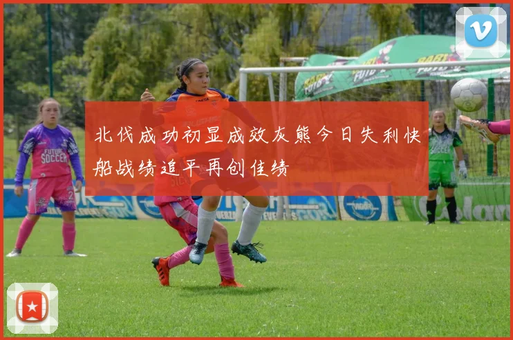 北伐成功初显成效灰熊今日失利快船战绩追平再创佳绩
