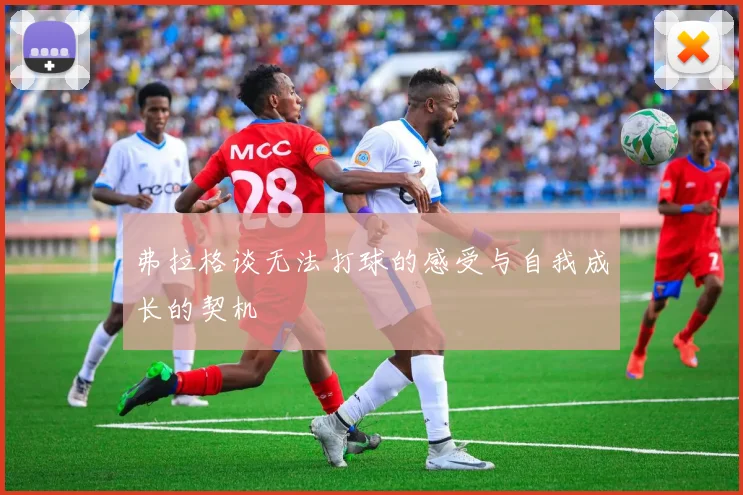 弗拉格谈无法打球的感受与自我成长的契机