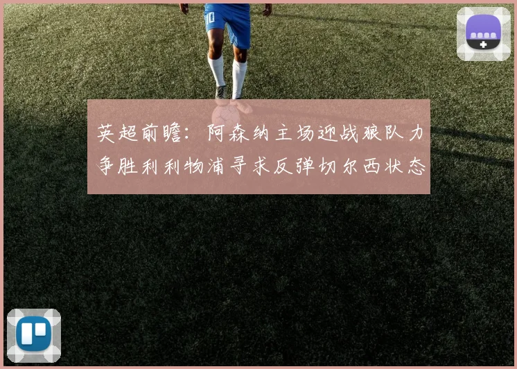 英超前瞻：阿森纳主场迎战狼队力争胜利利物浦寻求反弹切尔西状态堪忧