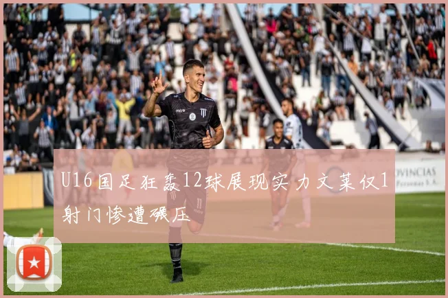 U16国足狂轰12球展现实力文莱仅1射门惨遭碾压
