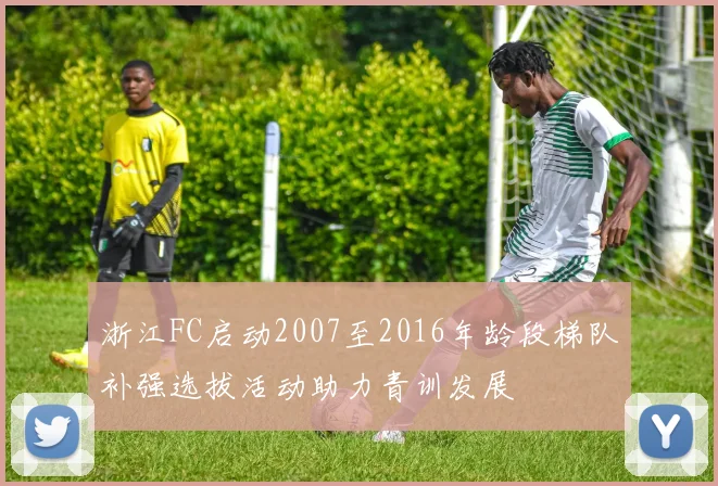 浙江FC启动2007至2016年龄段梯队补强选拔活动助力青训发展