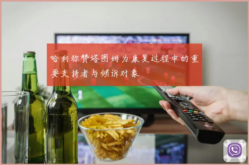 哈利称赞塔图姆为康复过程中的重要支持者与倾诉对象