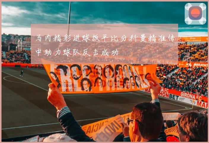 马内精彩进球扳平比分科曼精准传中助力球队反击成功