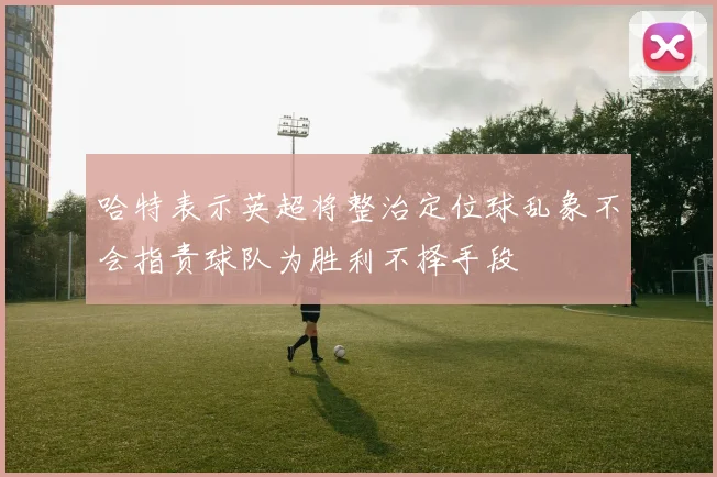 哈特表示英超将整治定位球乱象不会指责球队为胜利不择手段