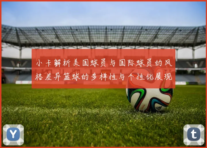 小卡解析美国球员与国际球员的风格差异篮球的多样性与个性化展现