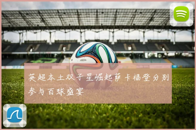 英超本土双子星崛起萨卡福登分别参与百球盛宴