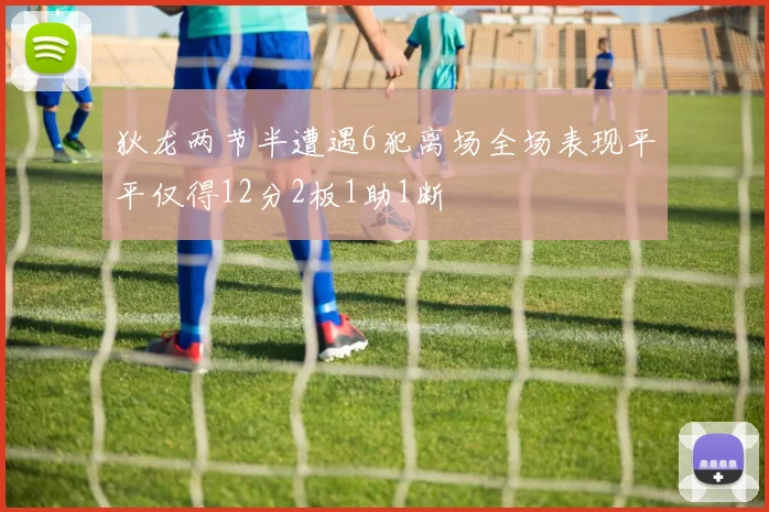 狄龙两节半遭遇6犯离场全场表现平平仅得12分2板1助1断