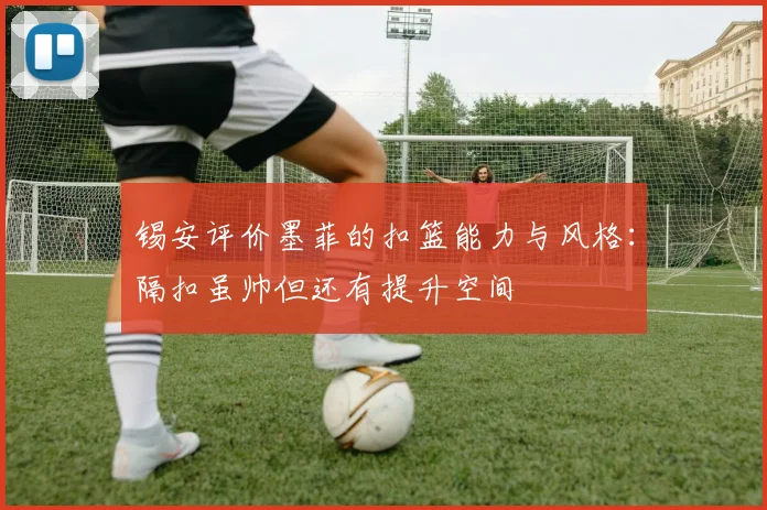 锡安评价墨菲的扣篮能力与风格：隔扣虽帅但还有提升空间