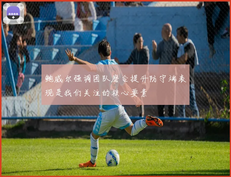 鲍威尔强调团队磨合提升防守端表现是我们关注的核心要素