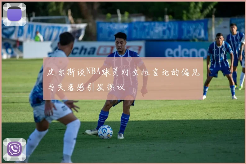 皮尔斯谈NBA球员对女性言论的偏见与失落感引发热议