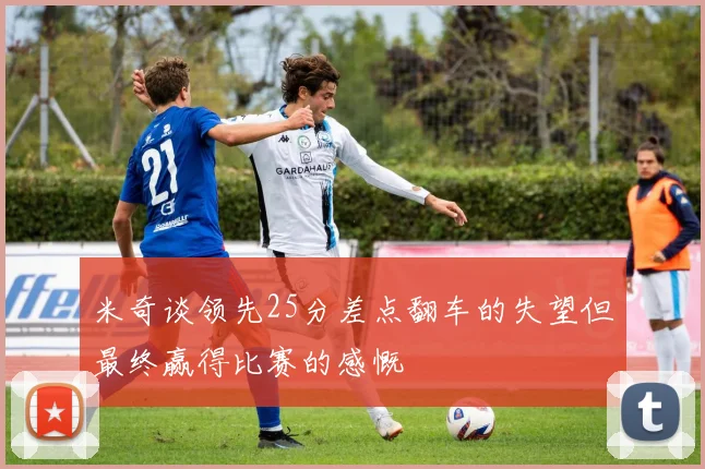 米奇谈领先25分差点翻车的失望但最终赢得比赛的感慨