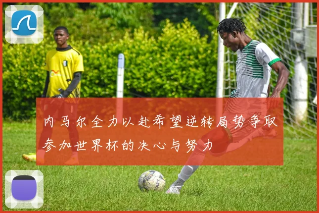 内马尔全力以赴希望逆转局势争取参加世界杯的决心与努力