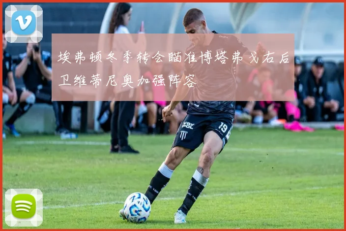 埃弗顿冬季转会瞄准博塔弗戈右后卫维蒂尼奥加强阵容