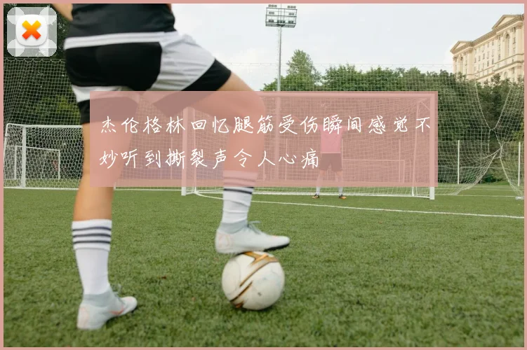 杰伦格林回忆腿筋受伤瞬间感觉不妙听到撕裂声令人心痛