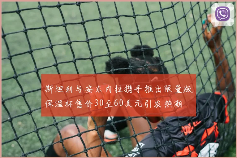 斯坦利与安东内拉携手推出限量版保温杯售价30至60美元引发热潮