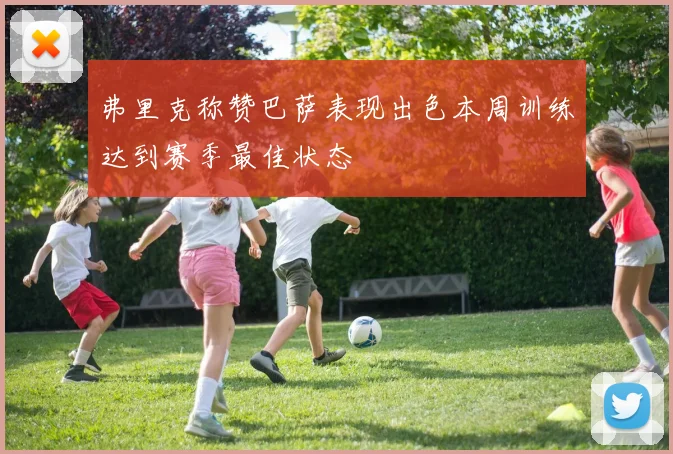 弗里克称赞巴萨表现出色本周训练达到赛季最佳状态