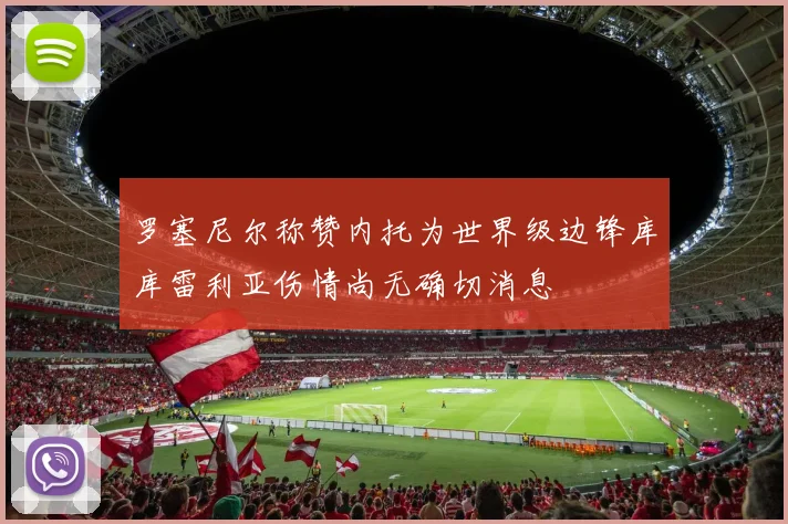 罗塞尼尔称赞内托为世界级边锋库库雷利亚伤情尚无确切消息