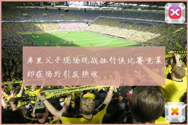 库里父子现场观战独行侠比赛克莱却在场外引发热议
