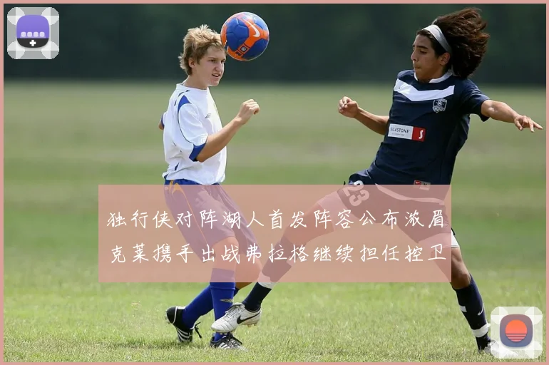独行侠对阵湖人首发阵容公布浓眉克莱携手出战弗拉格继续担任控卫